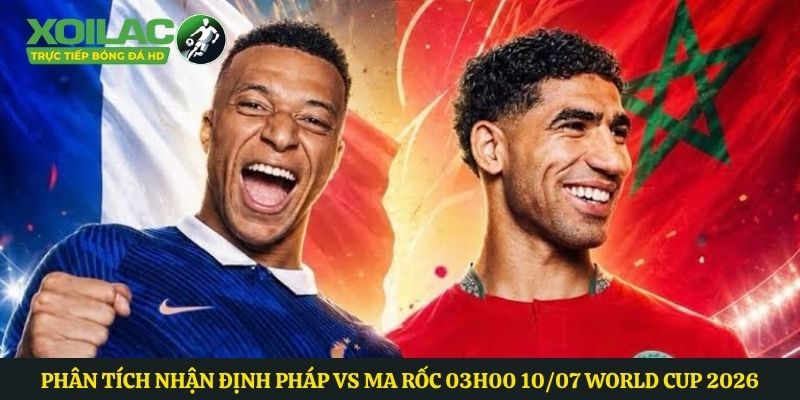 Phân Tích Nhận Định Pháp vs Ma rốc 03h00 10/07 World Cup 2026